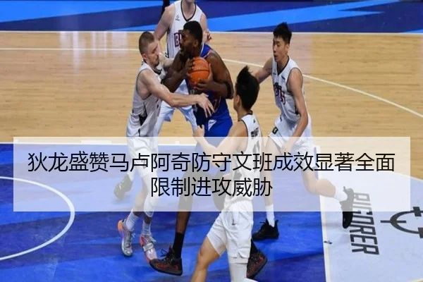 狄龙盛赞马卢阿奇防守文班成效显著全面限制进攻威胁